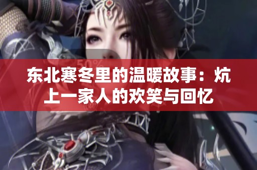 东北寒冬里的温暖故事：炕上一家人的欢笑与回忆