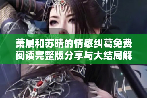 萧晨和苏晴的情感纠葛免费阅读完整版分享与大结局解析