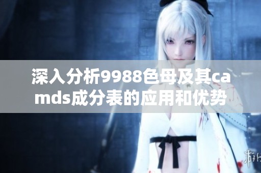 深入分析9988色母及其camds成分表的应用和优势
