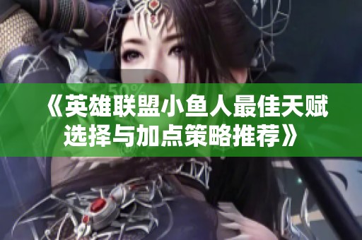 《英雄联盟小鱼人最佳天赋选择与加点策略推荐》