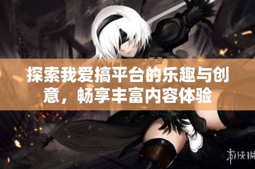 探索我爱搞平台的乐趣与创意，畅享丰富内容体验