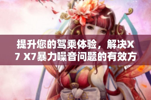 提升您的驾乘体验，解决X7 X7暴力噪音问题的有效方法