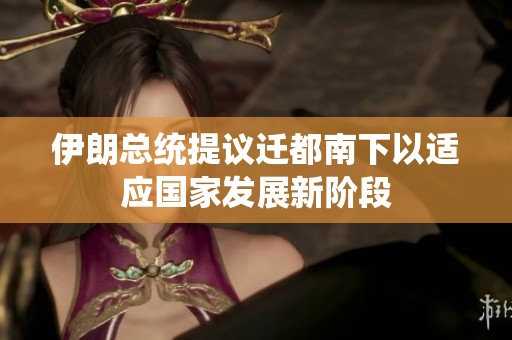 伊朗总统提议迁都南下以适应国家发展新阶段