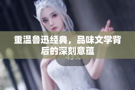 重温鲁迅经典，品味文学背后的深刻意蕴