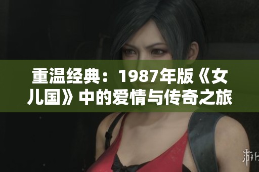 重温经典：1987年版《女儿国》中的爱情与传奇之旅