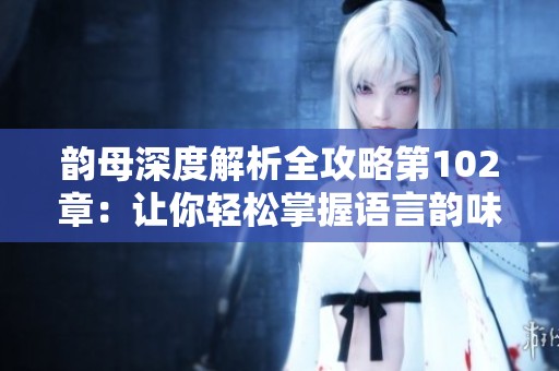 韵母深度解析全攻略第102章：让你轻松掌握语言韵味