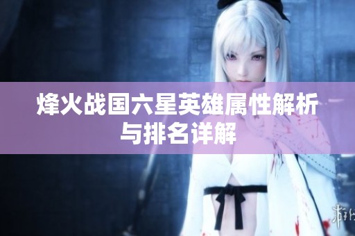 烽火战国六星英雄属性解析与排名详解