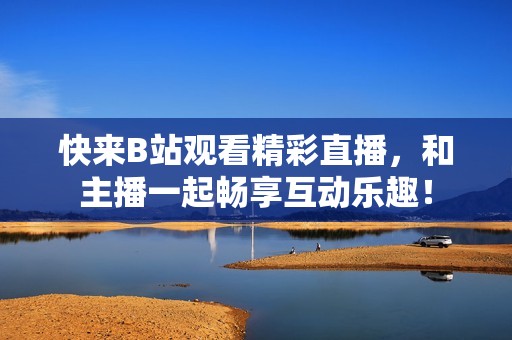 快来B站观看精彩直播，和主播一起畅享互动乐趣！