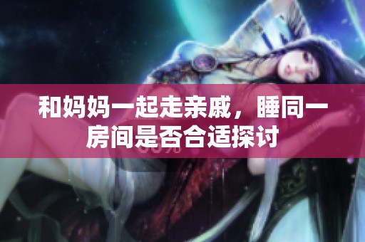 和妈妈一起走亲戚，睡同一房间是否合适探讨