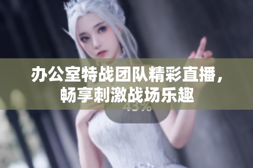 办公室特战团队精彩直播，畅享刺激战场乐趣
