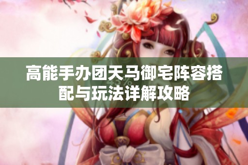 高能手办团天马御宅阵容搭配与玩法详解攻略