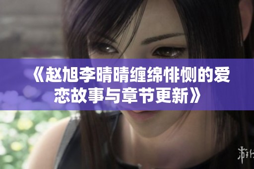 《赵旭李晴晴缠绵悱恻的爱恋故事与章节更新》