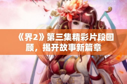 《界2》第三集精彩片段回顾，揭开故事新篇章