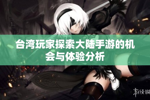 台湾玩家探索大陆手游的机会与体验分析