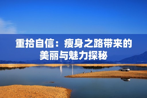 重拾自信：瘦身之路带来的美丽与魅力探秘