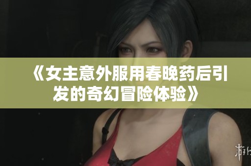 《女主意外服用春晚药后引发的奇幻冒险体验》