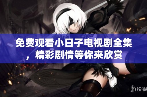 免费观看小日子电视剧全集，精彩剧情等你来欣赏
