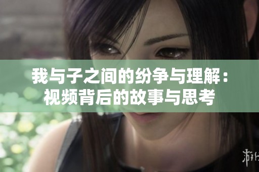 我与子之间的纷争与理解：视频背后的故事与思考