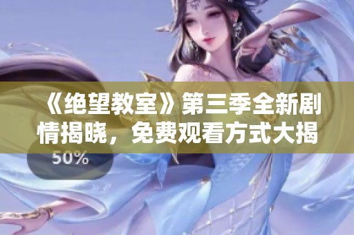 《绝望教室》第三季全新剧情揭晓，免费观看方式大揭秘