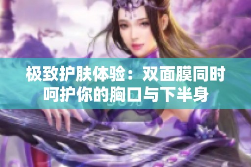 极致护肤体验：双面膜同时呵护你的胸口与下半身