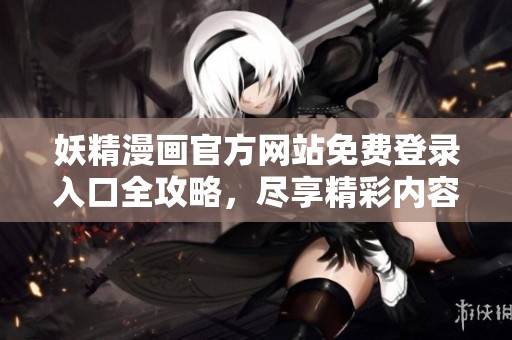 妖精漫画官方网站免费登录入口全攻略，尽享精彩内容