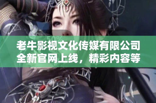 老牛影视文化传媒有限公司全新官网上线，精彩内容等你发现