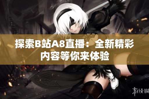 探索B站A8直播：全新精彩内容等你来体验