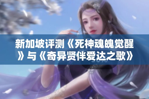 新加坡评测《死神魂魄觉醒》与《奇异贤伴爱达之歌》的游戏体验对比分析