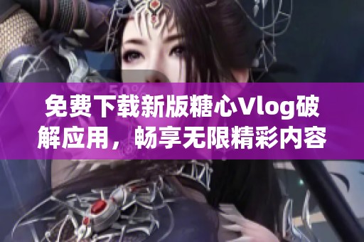 免费下载新版糖心Vlog破解应用，畅享无限精彩内容
