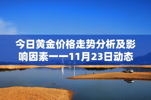 今日黄金价格走势分析及影响因素一一11月23日动态解读