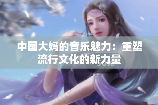 中国大妈的音乐魅力：重塑流行文化的新力量