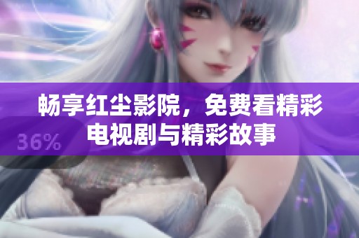畅享红尘影院，免费看精彩电视剧与精彩故事