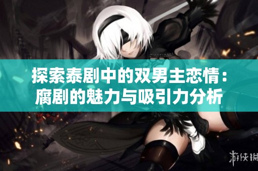 探索泰剧中的双男主恋情：腐剧的魅力与吸引力分析