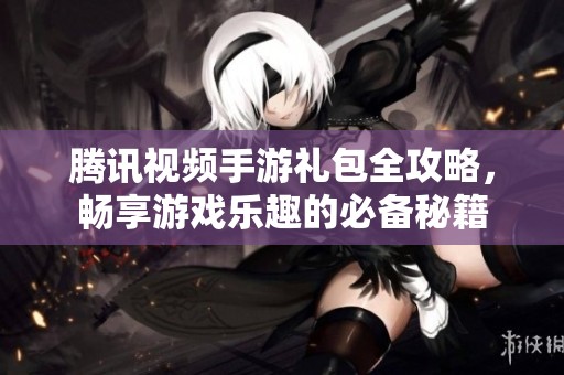 腾讯视频手游礼包全攻略，畅享游戏乐趣的必备秘籍