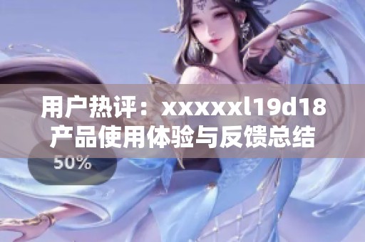 用户热评：xxxxxl19d18产品使用体验与反馈总结