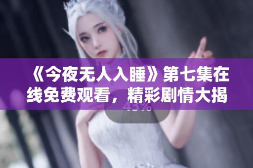 《今夜无人入睡》第七集在线免费观看，精彩剧情大揭秘