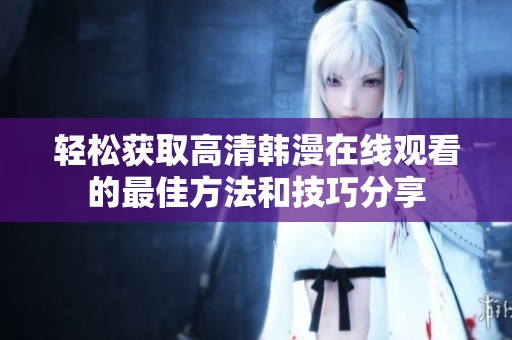 轻松获取高清韩漫在线观看的最佳方法和技巧分享