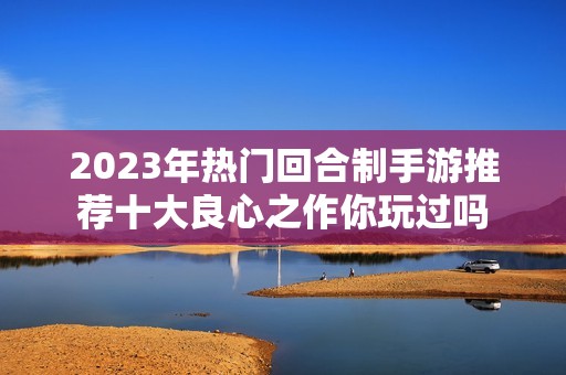 2023年热门回合制手游推荐十大良心之作你玩过吗