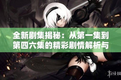 全新剧集揭秘：从第一集到第四六集的精彩剧情解析与观看指南