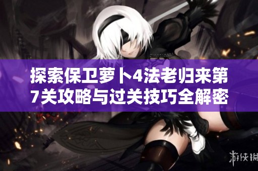 探索保卫萝卜4法老归来第7关攻略与过关技巧全解密