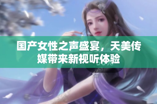 国产女性之声盛宴，天美传媒带来新视听体验