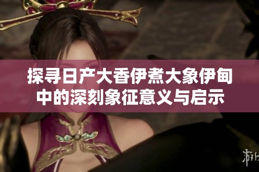 探寻日产大香伊煮大象伊甸中的深刻象征意义与启示