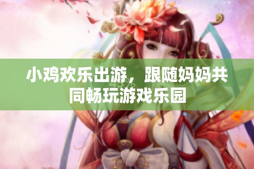 小鸡欢乐出游，跟随妈妈共同畅玩游戏乐园