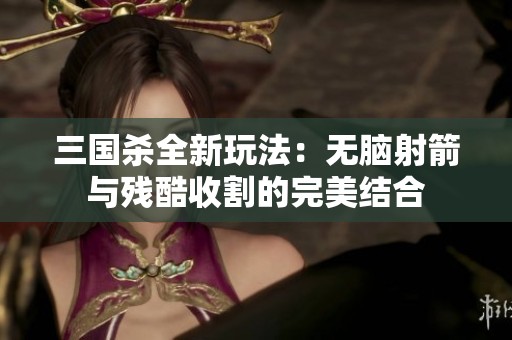 三国杀全新玩法：无脑射箭与残酷收割的完美结合
