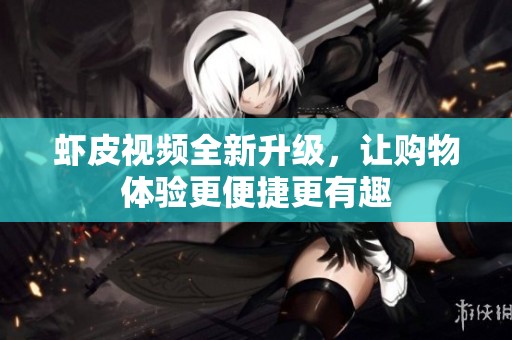 虾皮视频全新升级，让购物体验更便捷更有趣