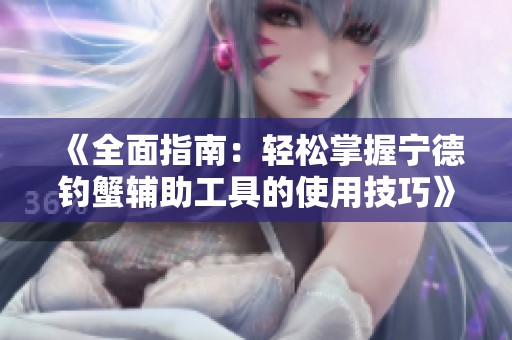 《全面指南：轻松掌握宁德钓蟹辅助工具的使用技巧》