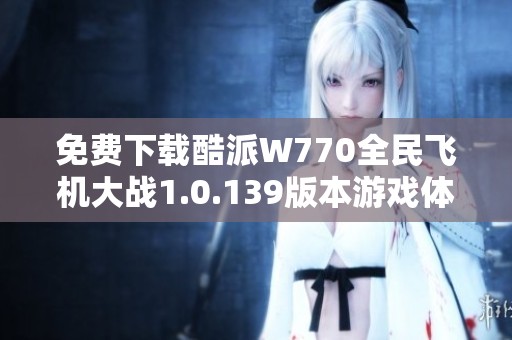 免费下载酷派W770全民飞机大战1.0.139版本游戏体验攻略