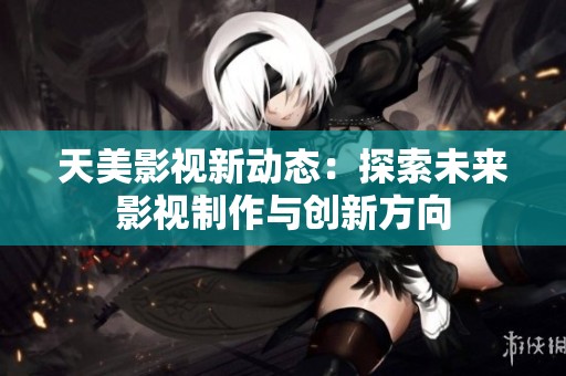 天美影视新动态：探索未来影视制作与创新方向