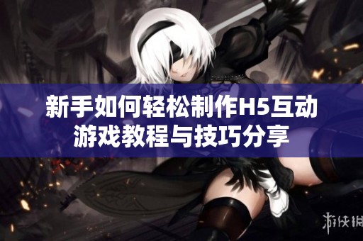 新手如何轻松制作H5互动游戏教程与技巧分享