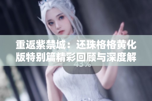 重返紫禁城：还珠格格黄化版特别篇精彩回顾与深度解析
